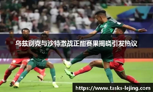 乌兹别克与沙特激战正酣赛果揭晓引发热议